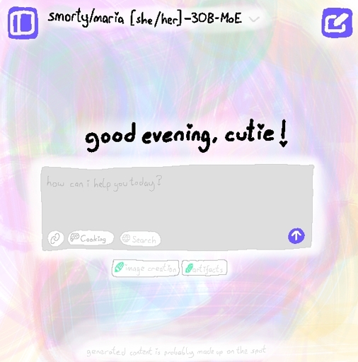 coarse low res digital drawing of an ai chat interface. model selector says "smorty/maria [she/her] - 30B-MoE". two blue purple buttons: sidebar button and new chat button with pencil icon. large text says "good evening, cutie!" and below text message block with placeholder text "how can i help you today?". tool buttons are: link file button, "cooking" button (meant to resemble thinking mode in modern langauge models) and "Search" which is grayed out with a globe symbol. there is a purple send button. below two tool buttons: "image creation" and "artifacts". grey text on bottom says "generated content is probably made up on the spot". the background is filled with fun galaxy colors using a digital brush looking like a real brush. every point in the text is replaced with a heart